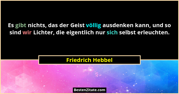 Es gibt nichts, das der Geist völlig ausdenken kann, und so sind wir Lichter, die eigentlich nur sich selbst erleuchten.... - Friedrich Hebbel