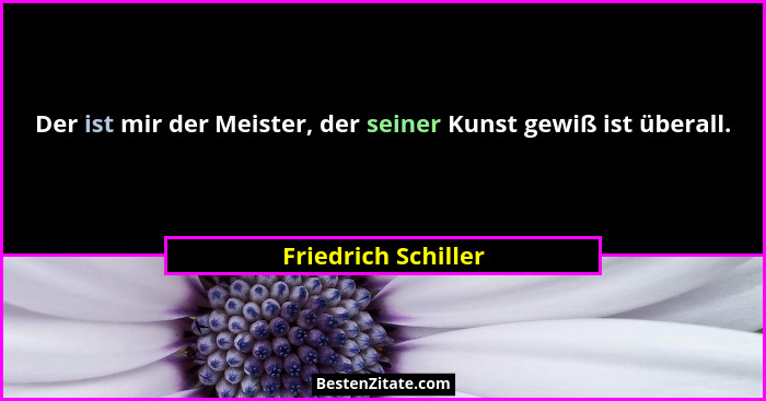Der ist mir der Meister, der seiner Kunst gewiß ist überall.... - Friedrich Schiller