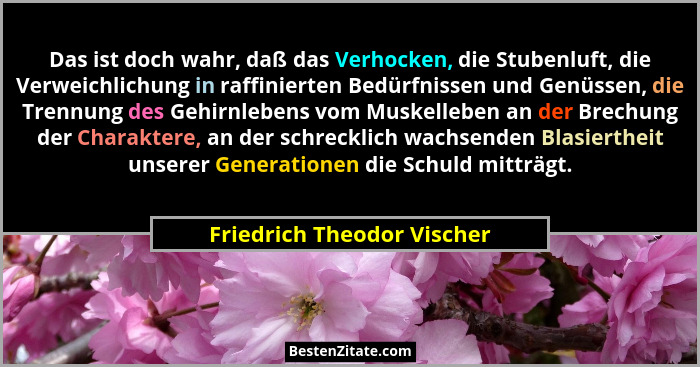 Das ist doch wahr, daß das Verhocken, die Stubenluft, die Verweichlichung in raffinierten Bedürfnissen und Genüssen, die T... - Friedrich Theodor Vischer