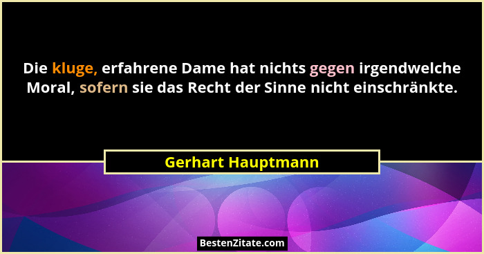 Die kluge, erfahrene Dame hat nichts gegen irgendwelche Moral, sofern sie das Recht der Sinne nicht einschränkte.... - Gerhart Hauptmann