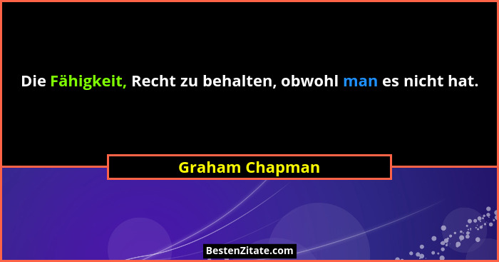 Die Fähigkeit, Recht zu behalten, obwohl man es nicht hat.... - Graham Chapman