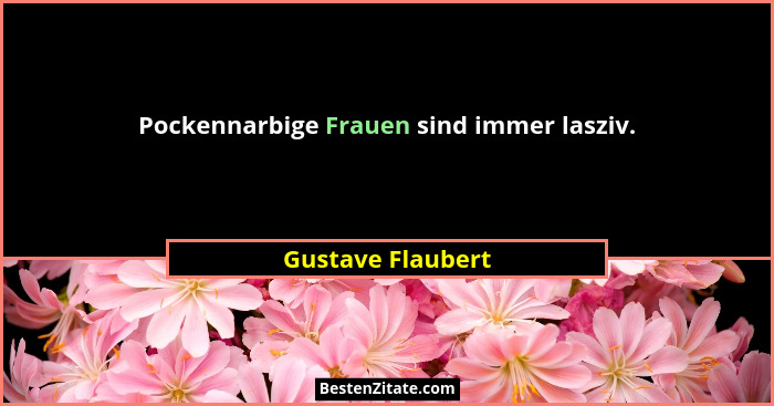Pockennarbige Frauen sind immer lasziv.... - Gustave Flaubert