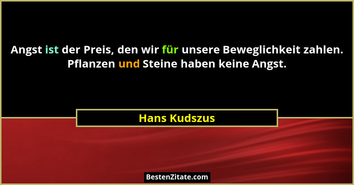 Angst ist der Preis, den wir für unsere Beweglichkeit zahlen. Pflanzen und Steine haben keine Angst.... - Hans Kudszus