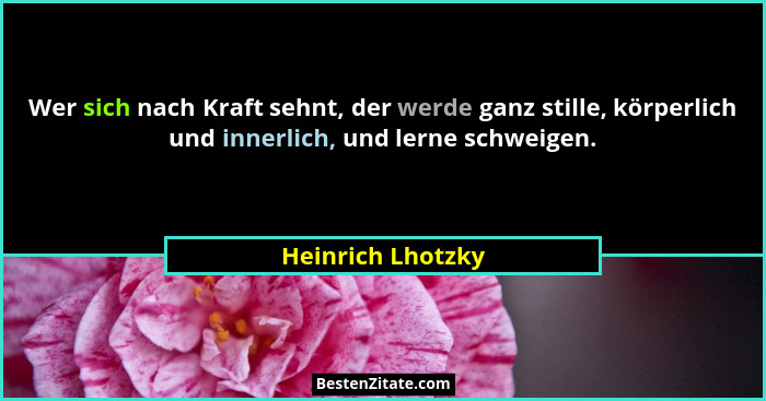 Wer sich nach Kraft sehnt, der werde ganz stille, körperlich und innerlich, und lerne schweigen.... - Heinrich Lhotzky