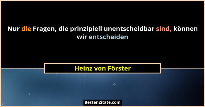 Nur die Fragen, die prinzipiell unentscheidbar sind, können wir entscheiden... - Heinz von Förster