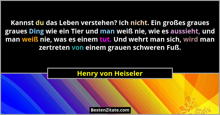 Kannst du das Leben verstehen? Ich nicht. Ein großes graues graues Ding wie ein Tier und man weiß nie, wie es aussieht, und man w... - Henry von Heiseler