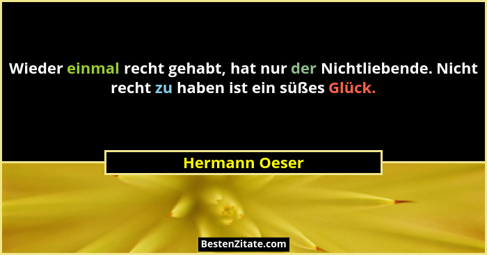 Wieder einmal recht gehabt, hat nur der Nichtliebende. Nicht recht zu haben ist ein süßes Glück.... - Hermann Oeser