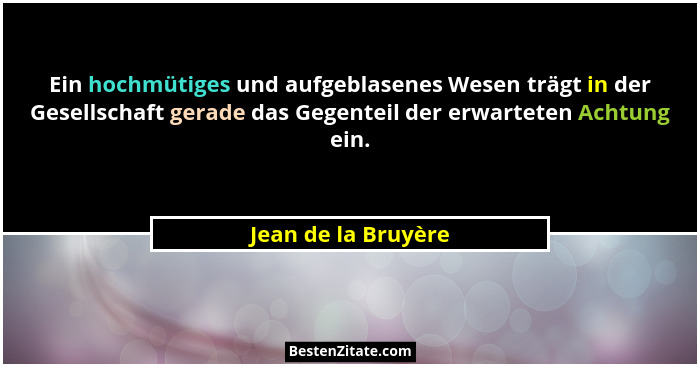 Ein hochmütiges und aufgeblasenes Wesen trägt in der Gesellschaft gerade das Gegenteil der erwarteten Achtung ein.... - Jean de la Bruyère