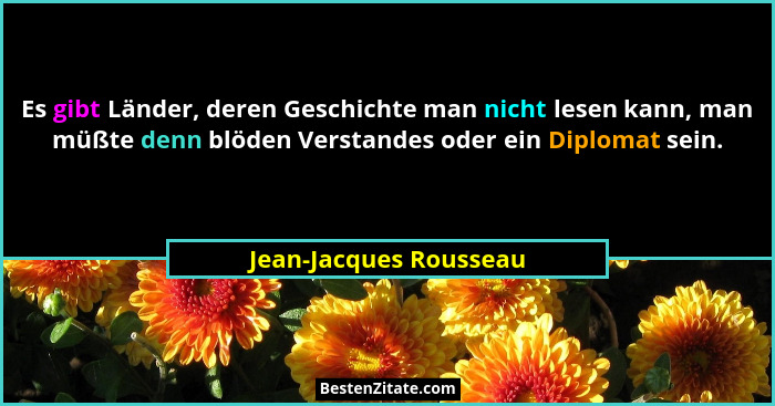 Es gibt Länder, deren Geschichte man nicht lesen kann, man müßte denn blöden Verstandes oder ein Diplomat sein.... - Jean-Jacques Rousseau