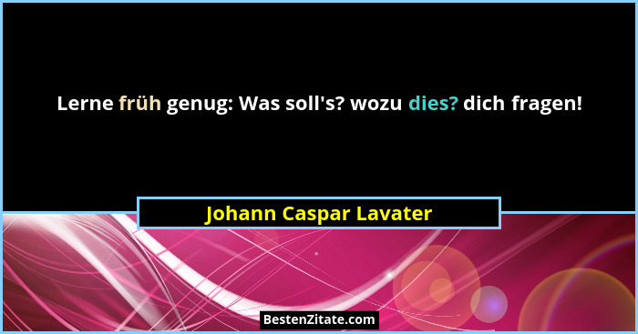 Lerne früh genug: Was soll's? wozu dies? dich fragen!... - Johann Caspar Lavater