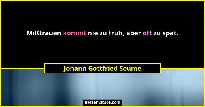 Mißtrauen kommt nie zu früh, aber oft zu spät.... - Johann Gottfried Seume