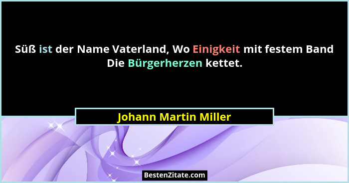 Süß ist der Name Vaterland, Wo Einigkeit mit festem Band Die Bürgerherzen kettet.... - Johann Martin Miller