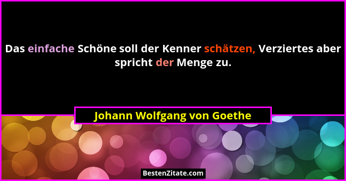 Das einfache Schöne soll der Kenner schätzen, Verziertes aber spricht der Menge zu.... - Johann Wolfgang von Goethe