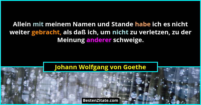 Allein mit meinem Namen und Stande habe ich es nicht weiter gebracht, als daß ich, um nicht zu verletzen, zu der Meinung... - Johann Wolfgang von Goethe