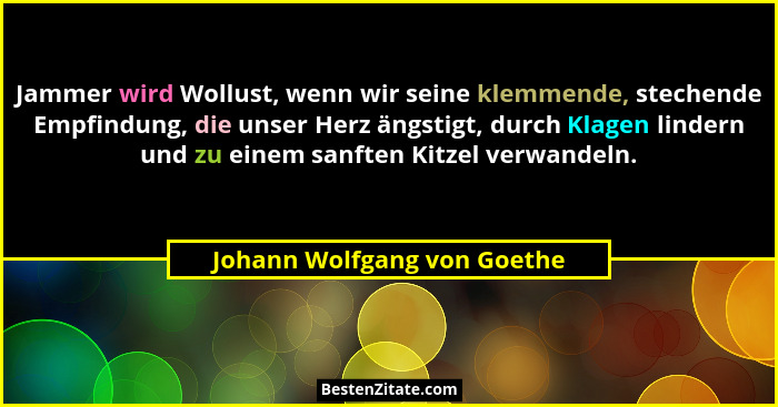 Jammer wird Wollust, wenn wir seine klemmende, stechende Empfindung, die unser Herz ängstigt, durch Klagen lindern und zu... - Johann Wolfgang von Goethe