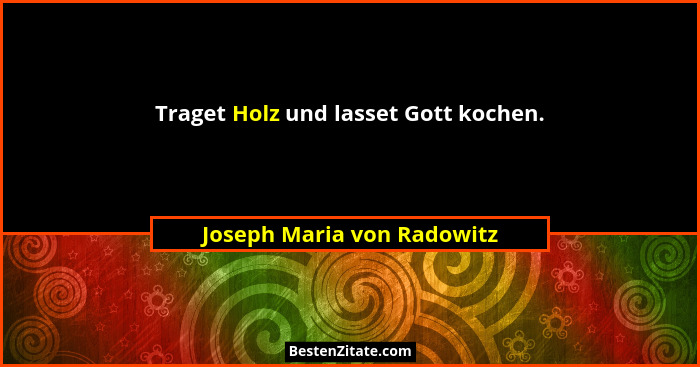 Traget Holz und lasset Gott kochen.... - Joseph Maria von Radowitz
