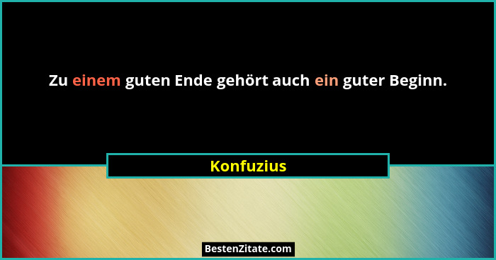 Zu einem guten Ende gehört auch ein guter Beginn.... - Konfuzius