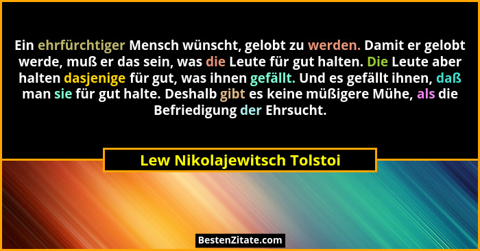Ein ehrfürchtiger Mensch wünscht, gelobt zu werden. Damit er gelobt werde, muß er das sein, was die Leute für gut halten.... - Lew Nikolajewitsch Tolstoi