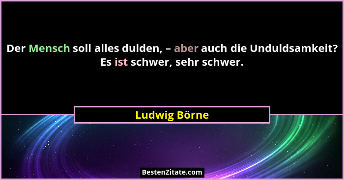 Der Mensch soll alles dulden, – aber auch die Unduldsamkeit? Es ist schwer, sehr schwer.... - Ludwig Börne