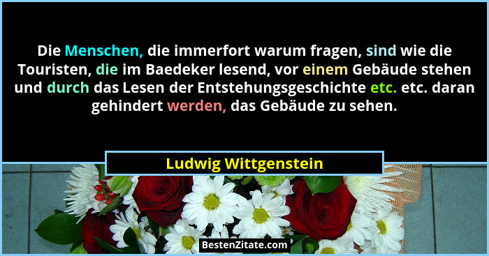 Die Menschen, die immerfort warum fragen, sind wie die Touristen, die im Baedeker lesend, vor einem Gebäude stehen und durch das... - Ludwig Wittgenstein