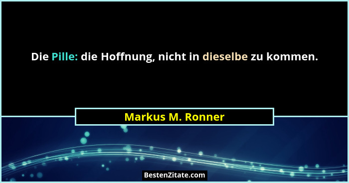 Die Pille: die Hoffnung, nicht in dieselbe zu kommen.... - Markus M. Ronner