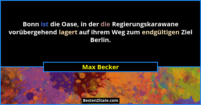 Bonn ist die Oase, in der die Regierungskarawane vorübergehend lagert auf ihrem Weg zum endgültigen Ziel Berlin.... - Max Becker