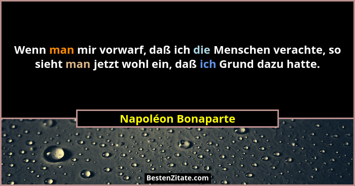 Wenn man mir vorwarf, daß ich die Menschen verachte, so sieht man jetzt wohl ein, daß ich Grund dazu hatte.... - Napoléon Bonaparte