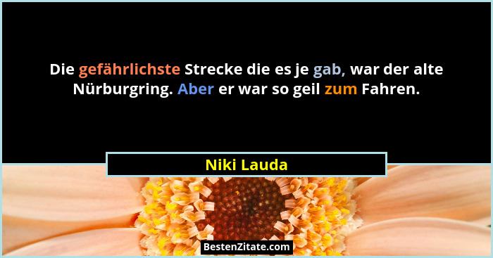 Die gefährlichste Strecke die es je gab, war der alte Nürburgring. Aber er war so geil zum Fahren.... - Niki Lauda