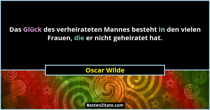Das Glück des verheirateten Mannes besteht in den vielen Frauen, die er nicht geheiratet hat.... - Oscar Wilde
