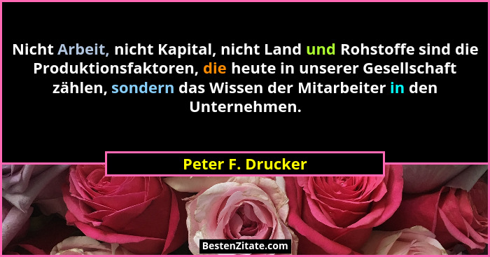 Nicht Arbeit, nicht Kapital, nicht Land und Rohstoffe sind die Produktionsfaktoren, die heute in unserer Gesellschaft zählen, sonde... - Peter F. Drucker