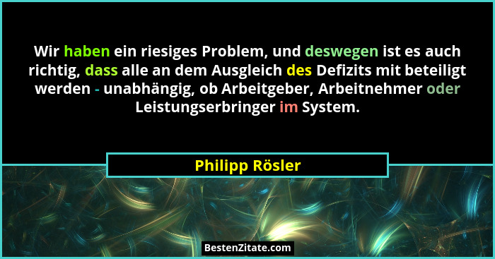 Wir haben ein riesiges Problem, und deswegen ist es auch richtig, dass alle an dem Ausgleich des Defizits mit beteiligt werden - unab... - Philipp Rösler