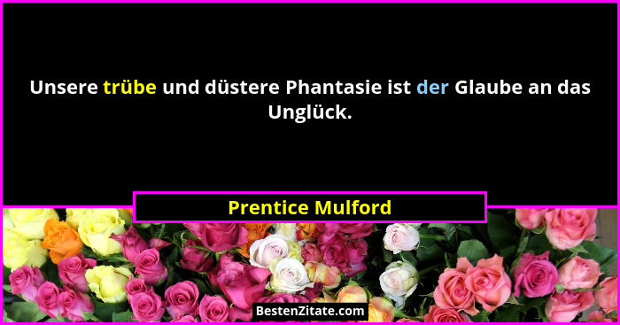 Unsere trübe und düstere Phantasie ist der Glaube an das Unglück.... - Prentice Mulford