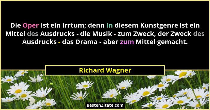 Die Oper ist ein Irrtum; denn in diesem Kunstgenre ist ein Mittel des Ausdrucks - die Musik - zum Zweck, der Zweck des Ausdrucks - da... - Richard Wagner