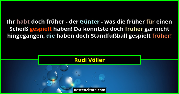 Ihr habt doch früher - der Günter - was die früher für einen Scheiß gespielt haben! Da konntste doch früher gar nicht hingegangen, die h... - Rudi Völler