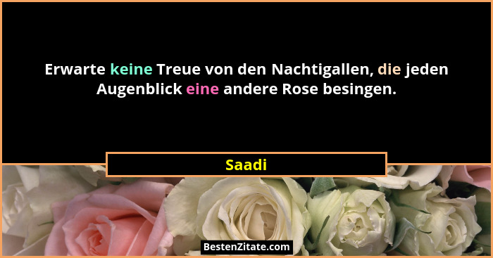 Erwarte keine Treue von den Nachtigallen, die jeden Augenblick eine andere Rose besingen.... - Saadi