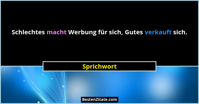 Schlechtes macht Werbung für sich, Gutes verkauft sich.... - Sprichwort