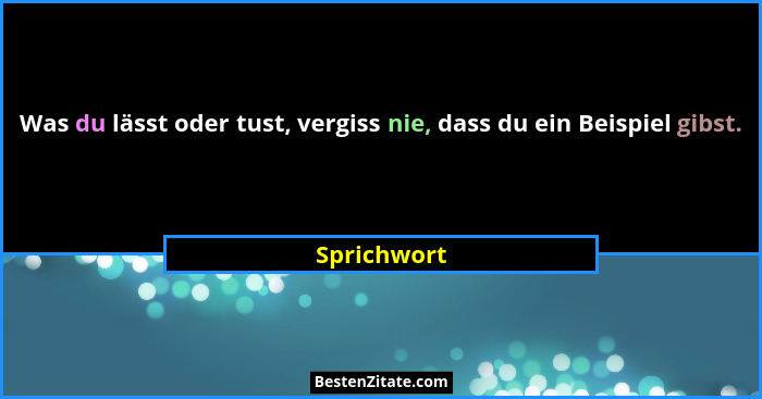 Was du lässt oder tust, vergiss nie, dass du ein Beispiel gibst.... - Sprichwort