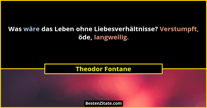 Was wäre das Leben ohne Liebesverhältnisse? Verstumpft, öde, langweilig.... - Theodor Fontane