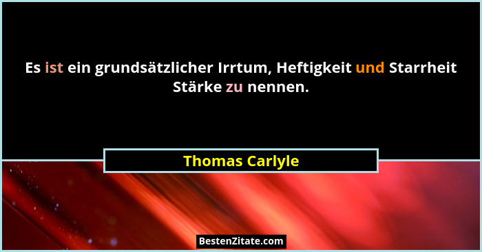 Es ist ein grundsätzlicher Irrtum, Heftigkeit und Starrheit Stärke zu nennen.... - Thomas Carlyle