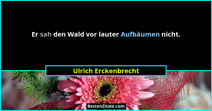 Er sah den Wald vor lauter Aufbäumen nicht.... - Ulrich Erckenbrecht