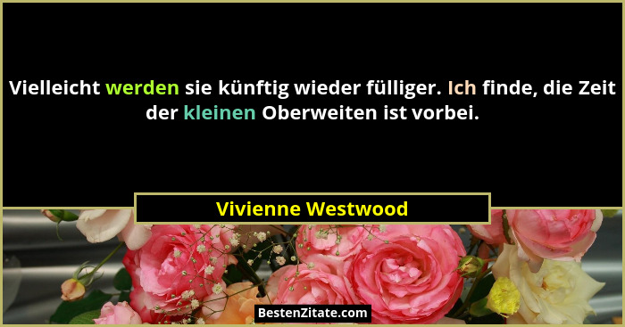 Vielleicht werden sie künftig wieder fülliger. Ich finde, die Zeit der kleinen Oberweiten ist vorbei.... - Vivienne Westwood