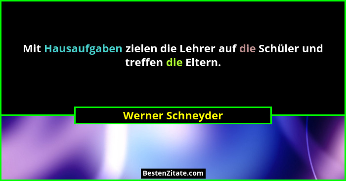 Mit Hausaufgaben zielen die Lehrer auf die Schüler und treffen die Eltern.... - Werner Schneyder