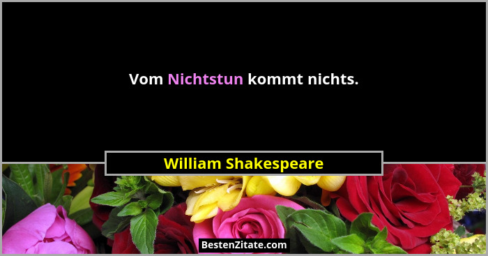 Vom Nichtstun kommt nichts.... - William Shakespeare