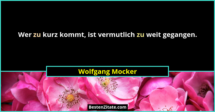 Wer zu kurz kommt, ist vermutlich zu weit gegangen.... - Wolfgang Mocker
