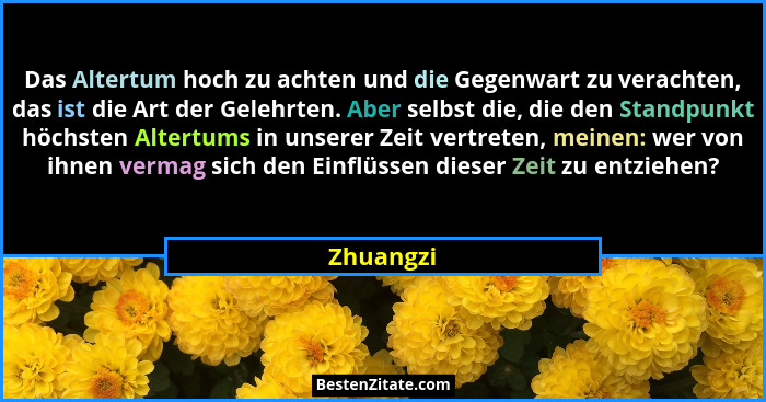 Das Altertum hoch zu achten und die Gegenwart zu verachten, das ist die Art der Gelehrten. Aber selbst die, die den Standpunkt höchsten Alt... - Zhuangzi