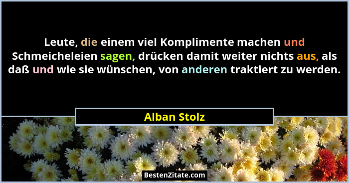 Leute, die einem viel Komplimente machen und Schmeicheleien sagen, drücken damit weiter nichts aus, als daß und wie sie wünschen, von an... - Alban Stolz