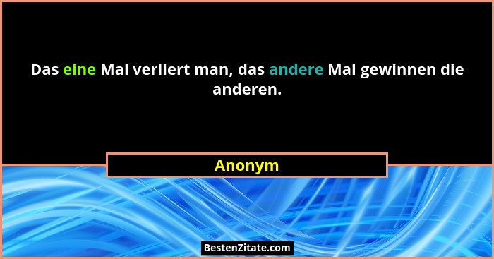 Das eine Mal verliert man, das andere Mal gewinnen die anderen.... - Anonym