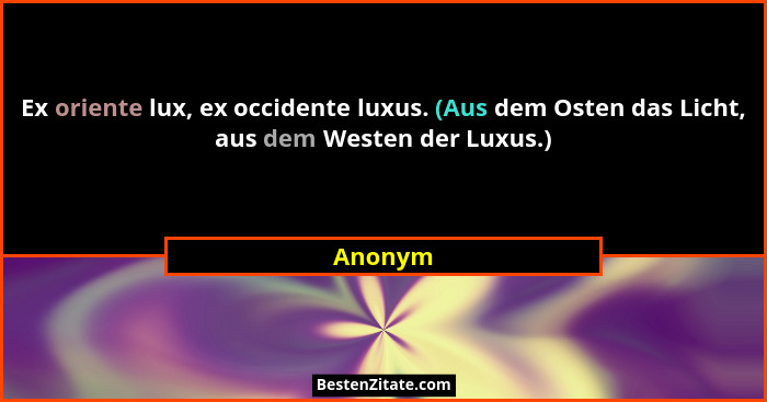 Ex oriente lux, ex occidente luxus. (Aus dem Osten das Licht, aus dem Westen der Luxus.)... - Anonym