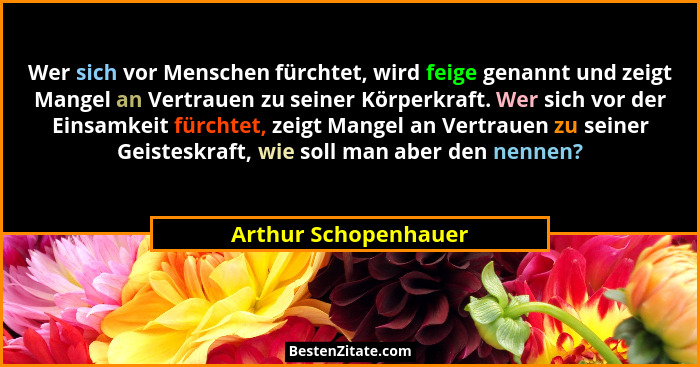 Wer sich vor Menschen fürchtet, wird feige genannt und zeigt Mangel an Vertrauen zu seiner Körperkraft. Wer sich vor der Einsamk... - Arthur Schopenhauer