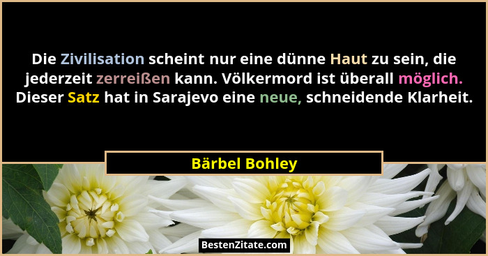 Die Zivilisation scheint nur eine dünne Haut zu sein, die jederzeit zerreißen kann. Völkermord ist überall möglich. Dieser Satz hat in... - Bärbel Bohley